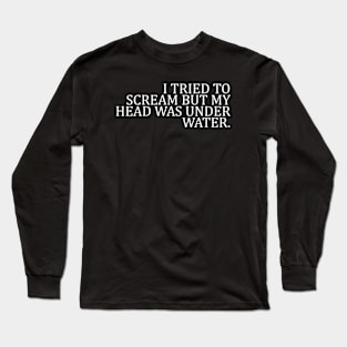 I TRIED TO SCREAM BUT MY HEAD WAS UNDER WATER Long Sleeve T-Shirt